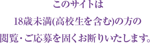 このサイトは18歳未満(高校生を含む)方の閲覧・ご応募を固くお断りいたします。